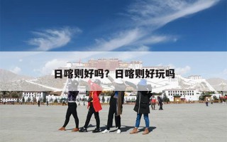 日喀则好吗？日喀则好玩吗