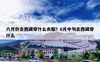 六月份去西藏穿什么衣服？6月中旬去西藏穿什么