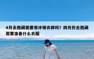 4月去西藏需要带冲锋衣裤吗？四月份去西藏需要准备什么衣服