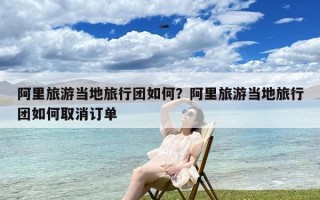 阿里旅游当地旅行团如何？阿里旅游当地旅行团如何取消订单