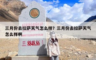 三月份去拉萨天气怎么样？三月份去拉萨天气怎么样啊