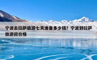 宁波去拉萨旅游七天准备多少钱？宁波到拉萨旅游团价格