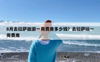 8月去拉萨旅游一周费用多少钱？去拉萨玩一周费用
