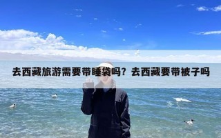 去西藏旅游需要带睡袋吗？去西藏要带被子吗