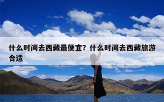 什么时间去西藏最便宜？什么时间去西藏旅游合适