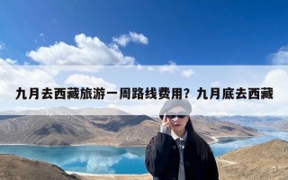 九月去西藏旅游一周路线费用？九月底去西藏