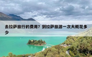 去拉萨旅行的费用？到拉萨旅游一次大概花多少