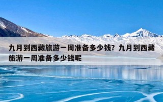 九月到西藏旅游一周准备多少钱？九月到西藏旅游一周准备多少钱呢