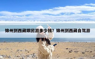 锦州到西藏跟团游多少钱？锦州到西藏自驾游