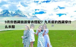 9月份西藏旅游穿衣搭配？九月底的西藏穿什么衣服