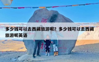 多少钱可以去西藏旅游呢？多少钱可以去西藏旅游呢英语