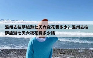 温州去拉萨旅游七天六夜花费多少？温州去拉萨旅游七天六夜花费多少钱