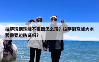 拉萨玩到珠峰不报团怎么玩？拉萨到珠峰大本营需要边防证吗?