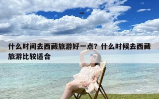 什么时间去西藏旅游好一点？什么时候去西藏旅游比较适合