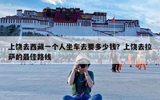 上饶去西藏一个人坐车去要多少钱？上饶去拉萨的最佳路线