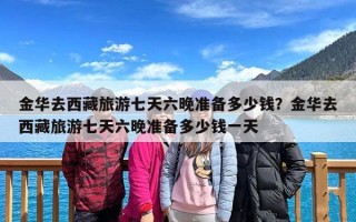 金华去西藏旅游七天六晚准备多少钱？金华去西藏旅游七天六晚准备多少钱一天