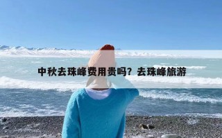 中秋去珠峰费用贵吗？去珠峰旅游