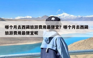 哪个月去西藏旅游费用最便宜？哪个月去西藏旅游费用最便宜呢