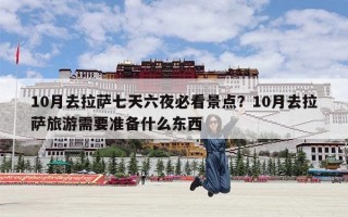 10月去拉萨七天六夜必看景点？10月去拉萨旅游需要准备什么东西