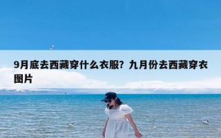 9月底去西藏穿什么衣服？九月份去西藏穿衣图片