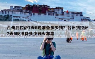 台州到拉萨7天6晚准备多少钱？台州到拉萨7天6晚准备多少钱火车票