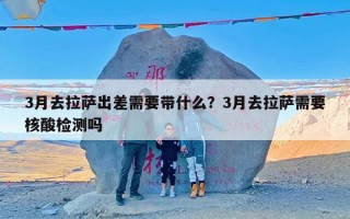 3月去拉萨出差需要带什么？3月去拉萨需要核酸检测吗