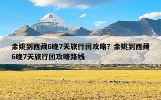 余姚到西藏6晚7天旅行团攻略？余姚到西藏6晚7天旅行团攻略路线