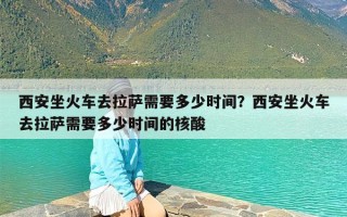 西安坐火车去拉萨需要多少时间？西安坐火车去拉萨需要多少时间的核酸