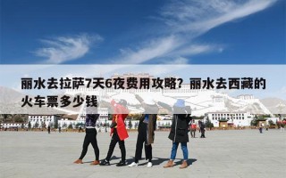丽水去拉萨7天6夜费用攻略？丽水去西藏的火车票多少钱