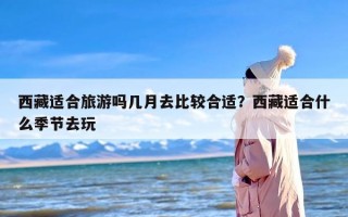 西藏适合旅游吗几月去比较合适？西藏适合什么季节去玩