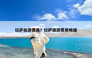 拉萨旅游费用？拉萨旅游费用明细