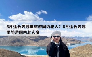 6月适合去哪里旅游国内老人？6月适合去哪里旅游国内老人多