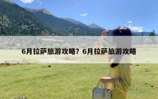 6月拉萨旅游攻略？6月拉萨旅游攻略