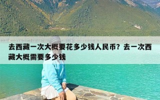 去西藏一次大概要花多少钱人民币？去一次西藏大概需要多少钱