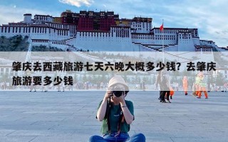 肇庆去西藏旅游七天六晚大概多少钱？去肇庆旅游要多少钱