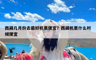 西藏几月份去最好机票便宜？西藏机票什么时候便宜