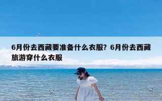 6月份去西藏要准备什么衣服？6月份去西藏旅游穿什么衣服