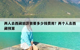 两人去西藏旅游需要多少钱费用？两个人去西藏预算
