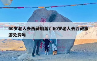 60岁老人去西藏旅游？60岁老人去西藏旅游免费吗