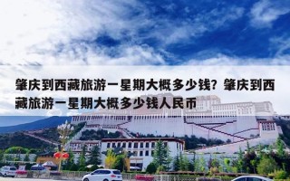 肇庆到西藏旅游一星期大概多少钱？肇庆到西藏旅游一星期大概多少钱人民币