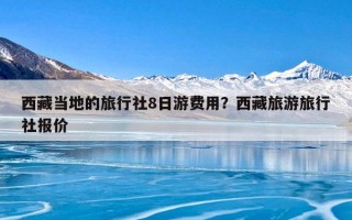 西藏当地的旅行社8日游费用？西藏旅游旅行社报价