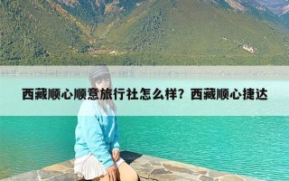 西藏顺心顺意旅行社怎么样？西藏顺心捷达