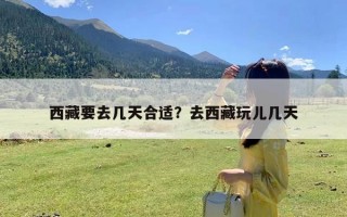 西藏要去几天合适？去西藏玩儿几天