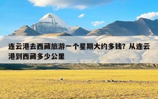 连云港去西藏旅游一个星期大约多钱？从连云港到西藏多少公里