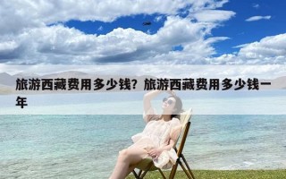 旅游西藏费用多少钱？旅游西藏费用多少钱一年