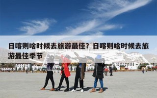 日喀则啥时候去旅游最佳？日喀则啥时候去旅游最佳季节