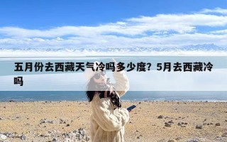 五月份去西藏天气冷吗多少度？5月去西藏冷吗