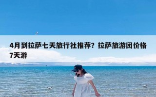 4月到拉萨七天旅行社推荐？拉萨旅游团价格7天游