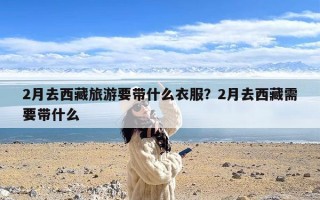 2月去西藏旅游要带什么衣服？2月去西藏需要带什么