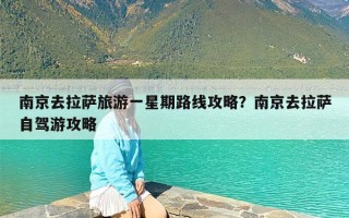 南京去拉萨旅游一星期路线攻略？南京去拉萨自驾游攻略